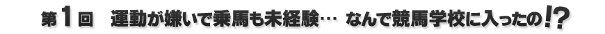 運動が嫌いで乗馬も未経験… なんで競馬学校に入ったの!?
