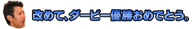 改めて、ダービー優勝おめでとう。