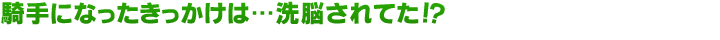 騎手になったきっかけは…洗脳されてた!?