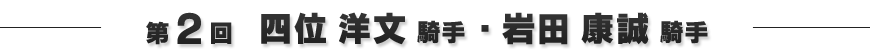第2回 四位洋文騎手、岩田康誠騎手