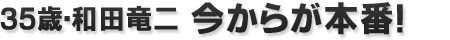 『35歳・和田竜二　今からが本番！』