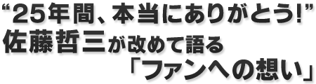25年間、本当にありがとう！ 佐藤哲三が改めて語る「ファンへの想い」