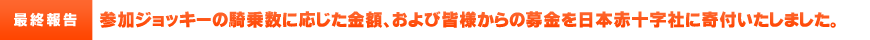 参加ジョッキーの騎乗数に応じた金額、および皆様からの募金を日本赤十字社に寄付いたしました。