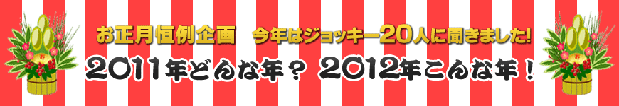 今年もジョッキーに聞きました！『2011年どんな年？ 2012年こんな年！』