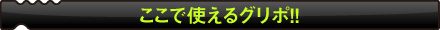 ここで使えるグリポ!!
